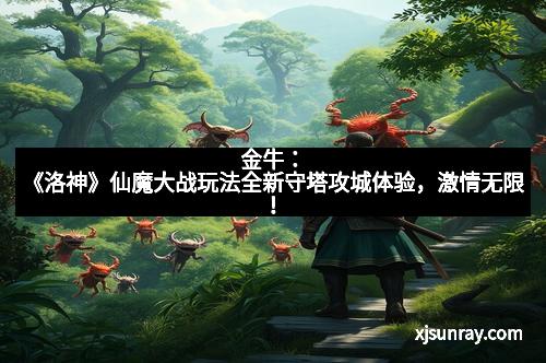 金牛：《洛神》仙魔大战玩法全新守塔攻城体验，激情无限！