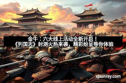 金牛：六大线上活动全新开启！《列国志》封测火热来袭，精彩纷呈等你体验